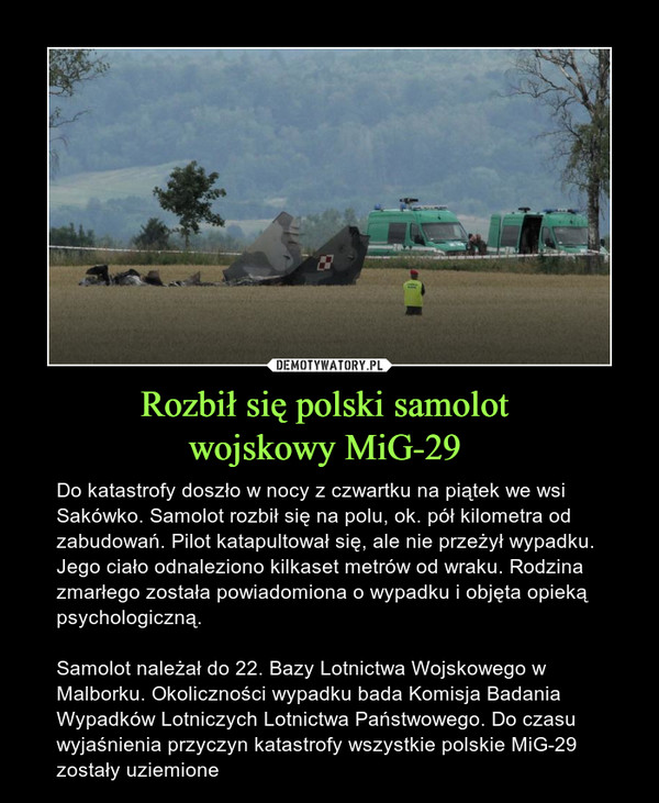 Rozbił się polski samolot wojskowy MiG-29  – Do katastrofy doszło w nocy z czwartku na piątek we wsi Sakówko. Samolot rozbił się na polu, ok. pół kilometra od zabudowań. Pilot katapultował się, ale nie przeżył wypadku. Jego ciało odnaleziono kilkaset metrów od wraku. Rodzina zmarłego została powiadomiona o wypadku i objęta opieką psychologiczną. Samolot należał do 22. Bazy Lotnictwa Wojskowego w Malborku. Okoliczności wypadku bada Komisja Badania Wypadków Lotniczych Lotnictwa Państwowego. Do czasu wyjaśnienia przyczyn katastrofy wszystkie polskie MiG-29 zostały uziemione 