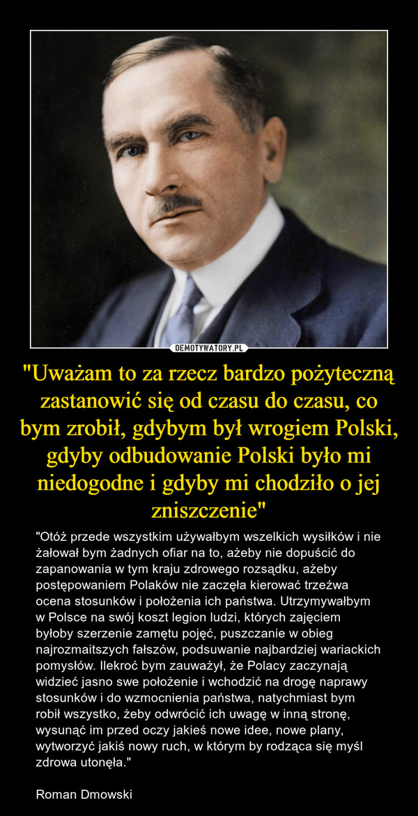 "Uważam to za rzecz bardzo pożyteczną zastanowić się od czasu do czasu, co bym zrobił, gdybym był wrogiem Polski, gdyby odbudowanie Polski było mi niedogodne i gdyby mi chodziło o jej zniszczenie"