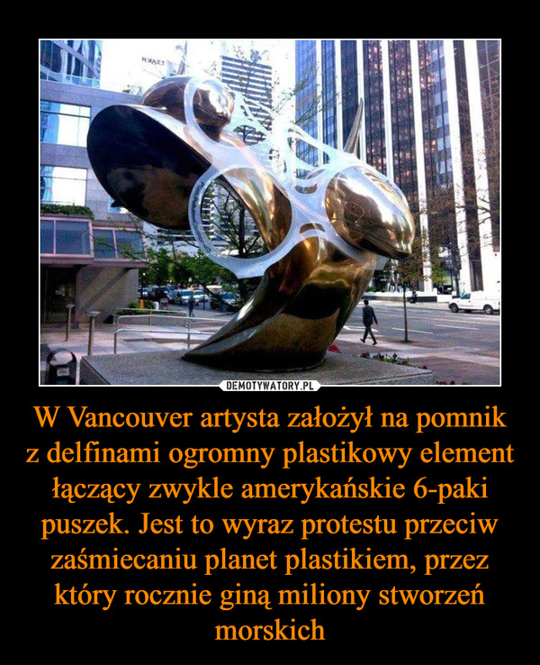 W Vancouver artysta założył na pomnik z delfinami ogromny plastikowy element łączący zwykle amerykańskie 6-paki puszek. Jest to wyraz protestu przeciw zaśmiecaniu planet plastikiem, przez który rocznie giną miliony stworzeń morskich –  