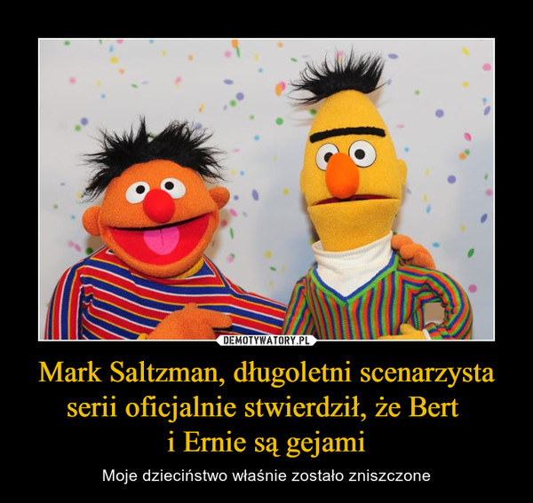 Mark Saltzman, długoletni scenarzysta serii oficjalnie stwierdził, że Bert i Ernie są gejami – Moje dzieciństwo właśnie zostało zniszczone 
