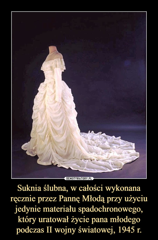 Suknia ślubna, w całości wykonana ręcznie przez Pannę Młodą przy użyciu jedynie materiału spadochronowego, który uratował życie pana młodego podczas II wojny światowej, 1945 r. –  