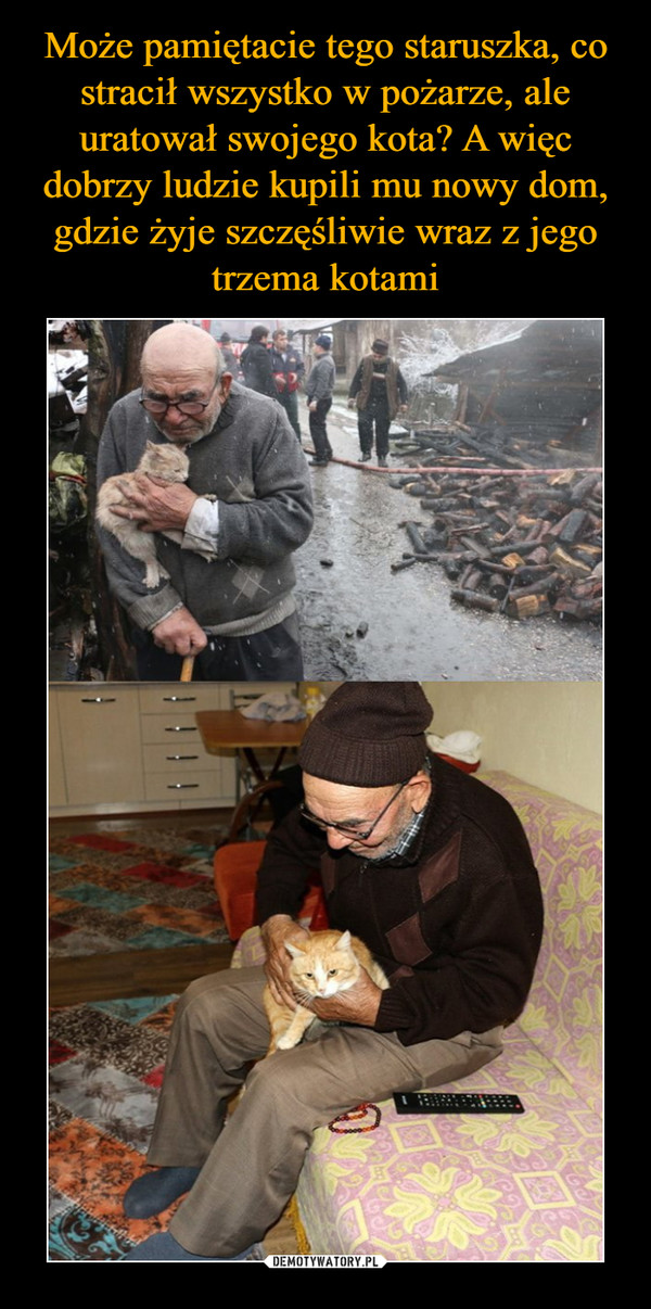 Może pamiętacie tego staruszka, co stracił wszystko w pożarze, ale uratował swojego kota? A więc dobrzy ludzie kupili mu nowy dom, gdzie żyje szczęśliwie wraz z jego trzema kotami