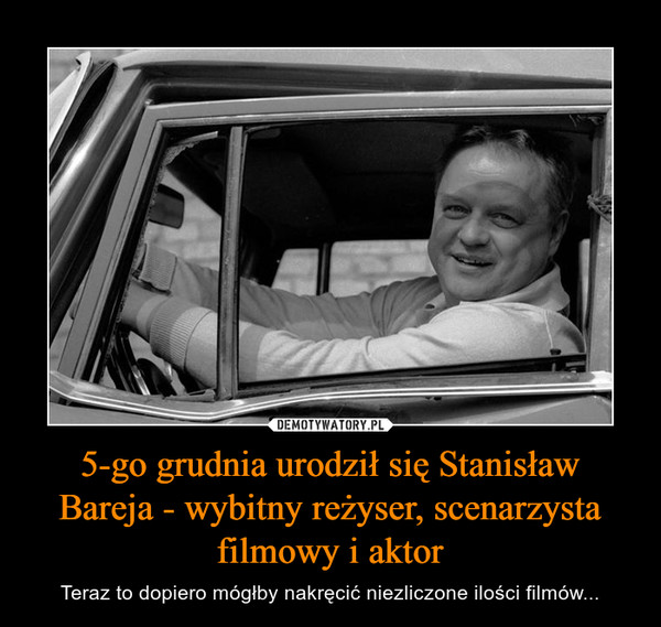 5-go grudnia urodził się Stanisław Bareja - wybitny reżyser, scenarzysta filmowy i aktor – Teraz to dopiero mógłby nakręcić niezliczone ilości filmów... 