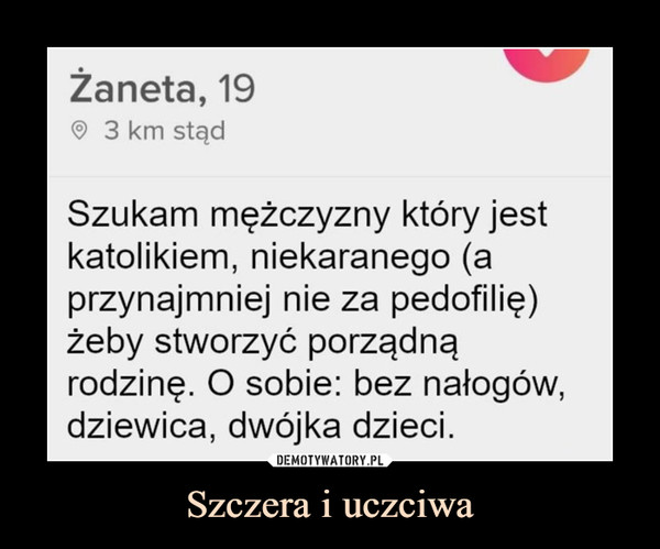 Szczera i uczciwa –  Żaneta, 19 	@ 3 km stąd 	Szukam mężczyzny który jest 	katolikiem, niekaranego (a 	przynajmniej nie za pedofilię) 	żeby stworzyć porządną 	rodzinę. O sobie: bez nałogów, 	dziewica, dwójka dzieci.