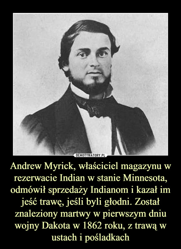 Andrew Myrick, właściciel magazynu w rezerwacie Indian w stanie Minnesota, odmówił sprzedaży Indianom i kazał im jeść trawę, jeśli byli głodni. Został znaleziony martwy w pierwszym dniu wojny Dakota w 1862 roku, z trawą w ustach i pośladkach