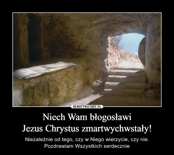 Niech Wam błogosławiJezus Chrystus zmartwychwstały! – Niezależnie od tego, czy w Niego wierzycie, czy nie.Pozdrawiam Wszystkich serdecznie 