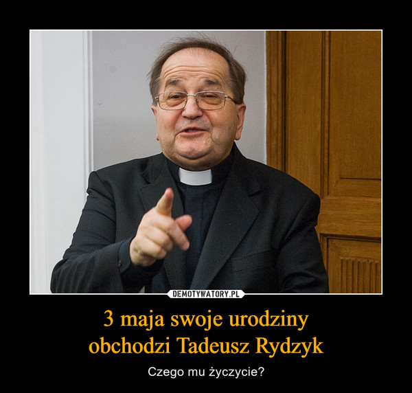 3 maja swoje urodziny
obchodzi Tadeusz Rydzyk