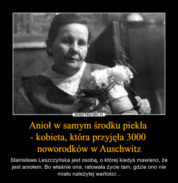 Anioł w samym środku piekła - kobieta, która przyjęła 3000 noworodków w Auschwitz – Stanisława Leszczyńska jest osobą, o której kiedyś mawiano, że jest aniołem. Bo właśnie ona, ratowała życie tam, gdzie ono nie miało należytej wartości... 