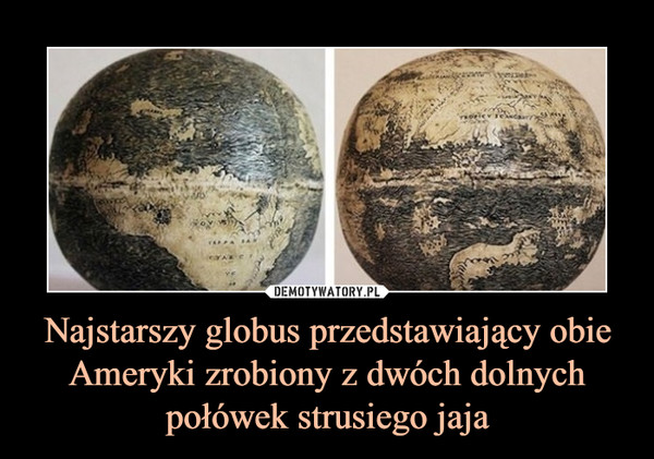 Najstarszy globus przedstawiający obie Ameryki zrobiony z dwóch dolnych połówek strusiego jaja –  