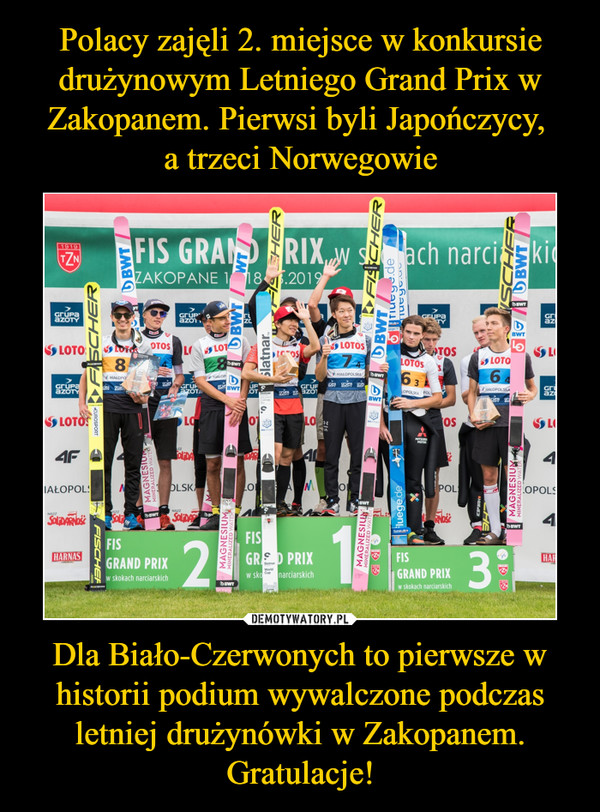 Polacy zajęli 2. miejsce w konkursie drużynowym Letniego Grand Prix w Zakopanem. Pierwsi byli Japończycy, 
a trzeci Norwegowie Dla Biało-Czerwonych to pierwsze w historii podium wywalczone podczas letniej drużynówki w Zakopanem. Gratulacje!