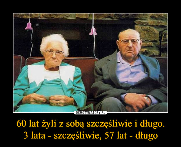 60 lat żyli z sobą szczęśliwie i długo.3 lata - szczęśliwie, 57 lat - długo –  