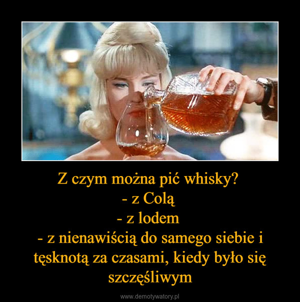 Z czym można pić whisky? - z Colą - z lodem - z nienawiścią do samego siebie i tęsknotą za czasami, kiedy było się szczęśliwym –  