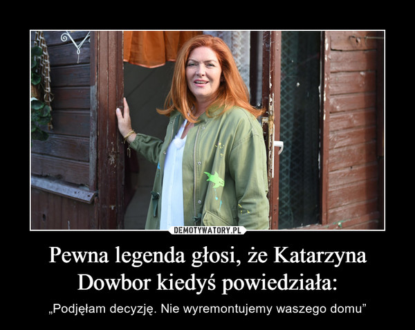 Pewna legenda głosi, że Katarzyna Dowbor kiedyś powiedziała: – „Podjęłam decyzję. Nie wyremontujemy waszego domu” 