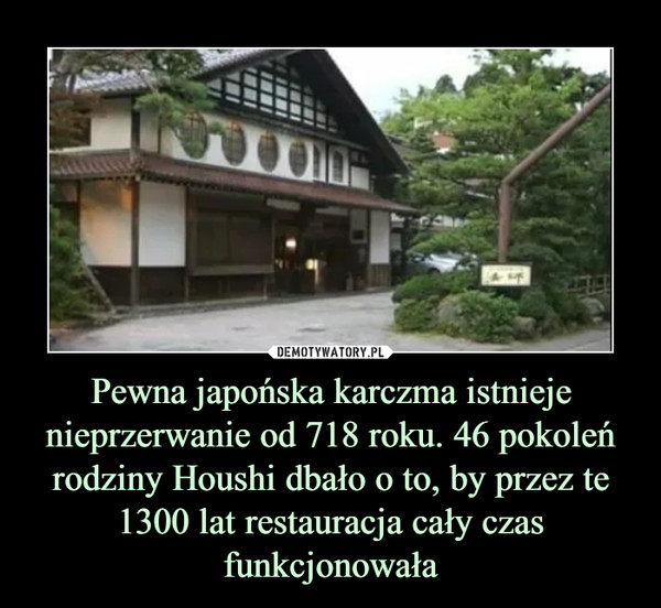 Pewna japońska karczma istnieje nieprzerwanie od 718 roku. 46 pokoleń rodziny Houshi dbało o to, by przez te 1300 lat restauracja cały czas funkcjonowała –  