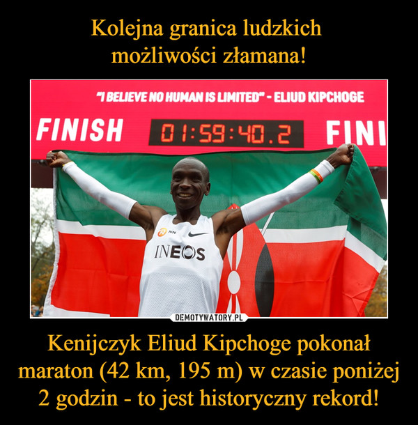 Kolejna granica ludzkich 
możliwości złamana! Kenijczyk Eliud Kipchoge pokonał maraton (42 km, 195 m) w czasie poniżej 2 godzin - to jest historyczny rekord!