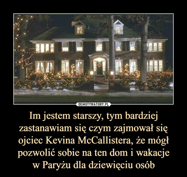Im jestem starszy, tym bardziej zastanawiam się czym zajmował się ojciec Kevina McCallistera, że mógł pozwolić sobie na ten dom i wakacjew Paryżu dla dziewięciu osób –  