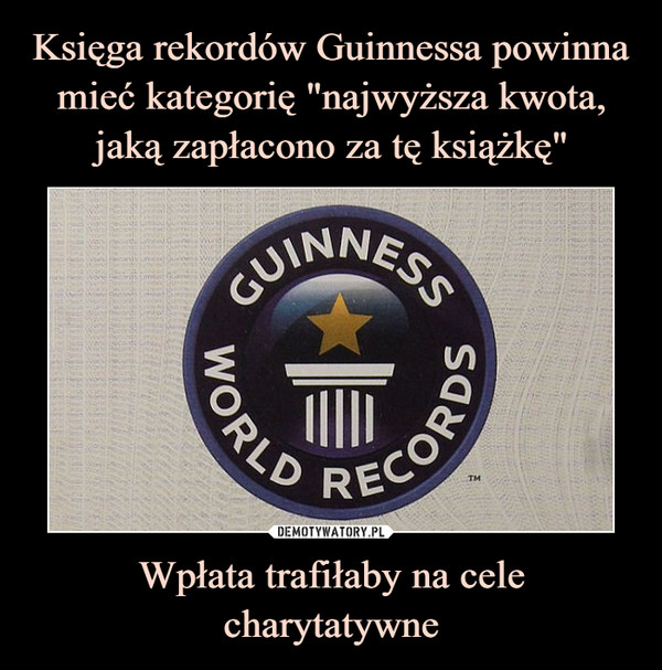 Księga rekordów Guinnessa powinna mieć kategorię "najwyższa kwota, jaką zapłacono za tę książkę" Wpłata trafiłaby na cele charytatywne