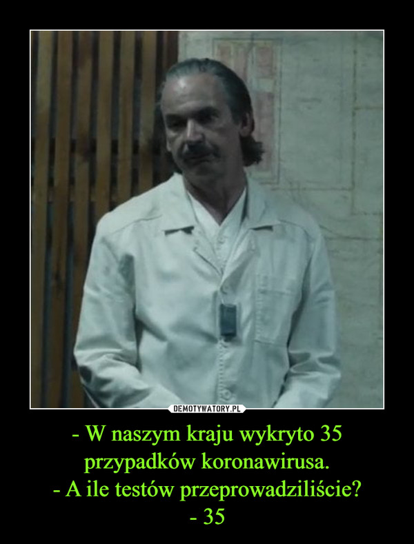 - W naszym kraju wykryto 35 przypadków koronawirusa.- A ile testów przeprowadziliście?- 35 –  