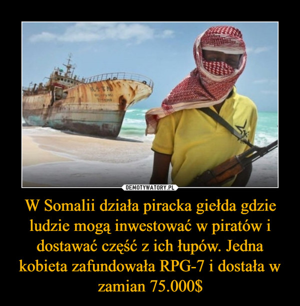 W Somalii działa piracka giełda gdzie ludzie mogą inwestować w piratów i dostawać część z ich łupów. Jedna kobieta zafundowała RPG-7 i dostała w zamian 75.000$