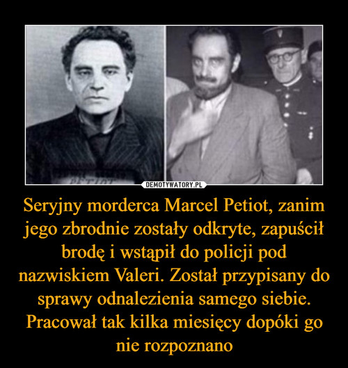 Seryjny morderca Marcel Petiot, zanim jego zbrodnie zostały odkryte, zapuścił brodę i wstąpił do policji pod nazwiskiem Valeri. Został przypisany do sprawy odnalezienia samego siebie. Pracował tak kilka miesięcy dopóki go nie rozpoznano