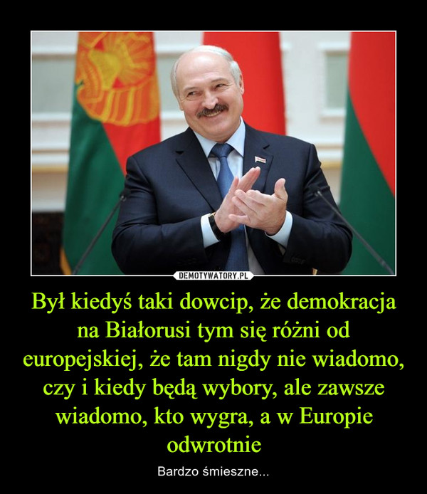 Był kiedyś taki dowcip, że demokracja na Białorusi tym się różni od europejskiej, że tam nigdy nie wiadomo, czy i kiedy będą wybory, ale zawsze wiadomo, kto wygra, a w Europie odwrotnie – Bardzo śmieszne... 