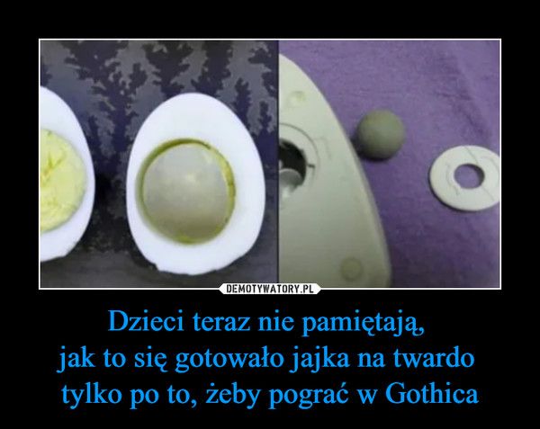 Dzieci teraz nie pamiętają, jak to się gotowało jajka na twardo tylko po to, żeby pograć w Gothica –  