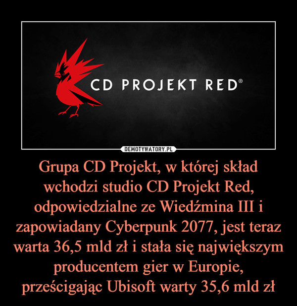 Grupa CD Projekt, w której skład wchodzi studio CD Projekt Red, odpowiedzialne ze Wiedźmina III i zapowiadany Cyberpunk 2077, jest teraz warta 36,5 mld zł i stała się największym producentem gier w Europie, prześcigając Ubisoft warty 35,6 mld zł –  
