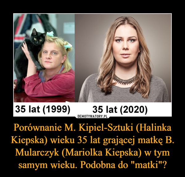 Porównanie M. Kipiel-Sztuki (Halinka Kiepska) wieku 35 lat grającej matkę B. Mularczyk (Mariolka Kiepska) w tym samym wieku. Podobna do "matki"?