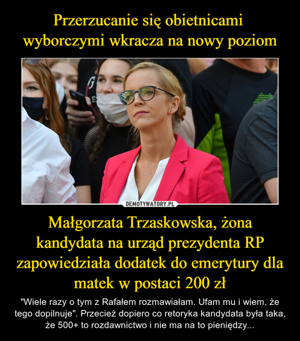 Przerzucanie się obietnicami 
wyborczymi wkracza na nowy poziom Małgorzata Trzaskowska, żona kandydata na urząd prezydenta RP zapowiedziała dodatek do emerytury dla matek w postaci 200 zł