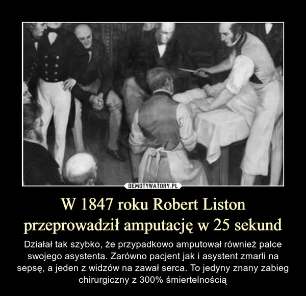 W 1847 roku Robert Liston przeprowadził amputację w 25 sekund – Działał tak szybko, że przypadkowo amputował również palce swojego asystenta. Zarówno pacjent jak i asystent zmarli na sepsę, a jeden z widzów na zawał serca. To jedyny znany zabieg chirurgiczny z 300% śmiertelnością 