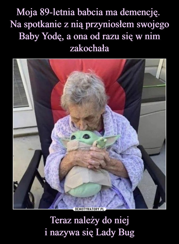 Moja 89-letnia babcia ma demencję. 
Na spotkanie z nią przyniosłem swojego Baby Yodę, a ona od razu się w nim zakochała Teraz należy do niej
i nazywa się Lady Bug