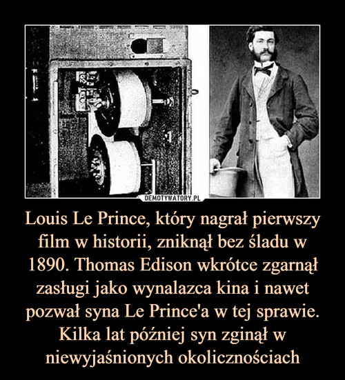 Louis Le Prince, który nagrał pierwszy film w historii, zniknął bez śladu w 1890. Thomas Edison wkrótce zgarnął zasługi jako wynalazca kina i nawet pozwał syna Le Prince'a w tej sprawie. Kilka lat później syn zginął w niewyjaśnionych okolicznościach