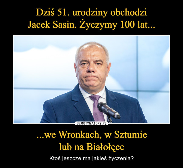 Dziś 51. urodziny obchodzi
Jacek Sasin. Życzymy 100 lat... ...we Wronkach, w Sztumie
lub na Białołęce