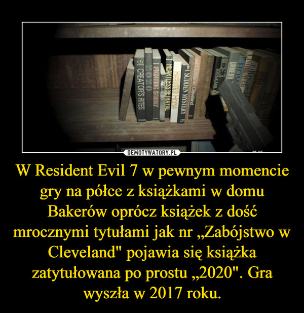 W Resident Evil 7 w pewnym momencie gry na półce z książkami w domu Bakerów oprócz książek z dość mrocznymi tytułami jak nr „Zabójstwo w Cleveland" pojawia się książka zatytułowana po prostu „2020". Gra wyszła w 2017 roku.