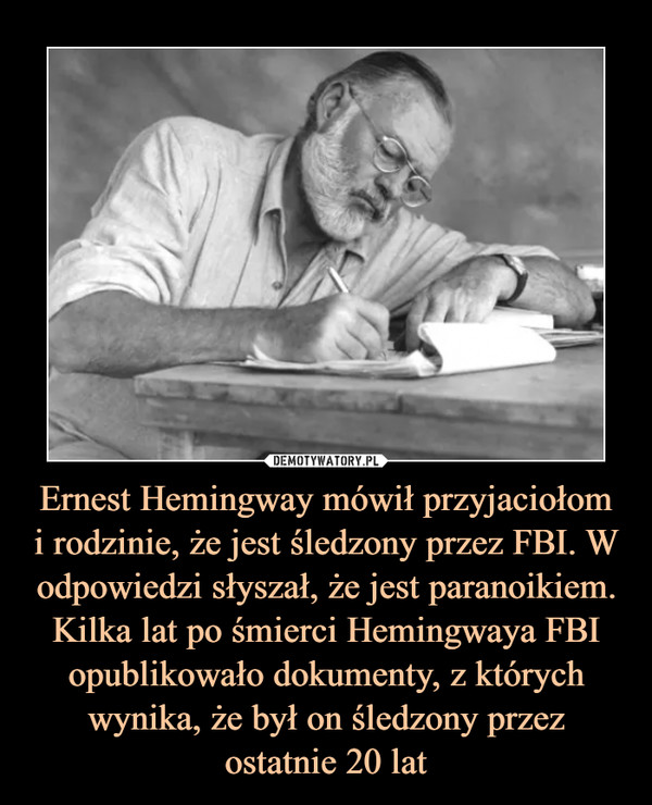 Ernest Hemingway mówił przyjaciołom
i rodzinie, że jest śledzony przez FBI. W odpowiedzi słyszał, że jest paranoikiem. Kilka lat po śmierci Hemingwaya FBI opublikowało dokumenty, z których wynika, że był on śledzony przez ostatnie 20 lat