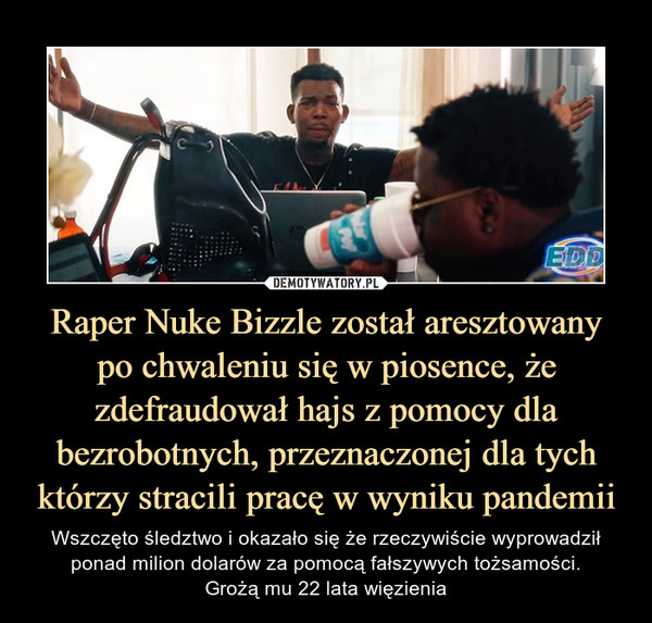 Raper Nuke Bizzle został aresztowany
po chwaleniu się w piosence, że zdefraudował hajs z pomocy dla bezrobotnych, przeznaczonej dla tych którzy stracili pracę w wyniku pandemii
