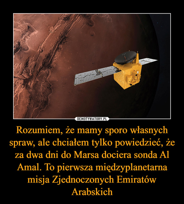 Rozumiem, że mamy sporo własnych spraw, ale chciałem tylko powiedzieć, że za dwa dni do Marsa dociera sonda Al Amal. To pierwsza międzyplanetarna misja Zjednoczonych Emiratów Arabskich