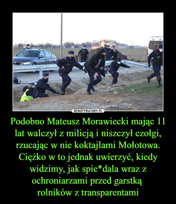 Podobno Mateusz Morawiecki mając 11 lat walczył z milicją i niszczył czołgi, rzucając w nie koktajlami Mołotowa. Ciężko w to jednak uwierzyć, kiedy widzimy, jak spie*dala wraz z ochroniarzami przed garstką rolników z transparentami –  