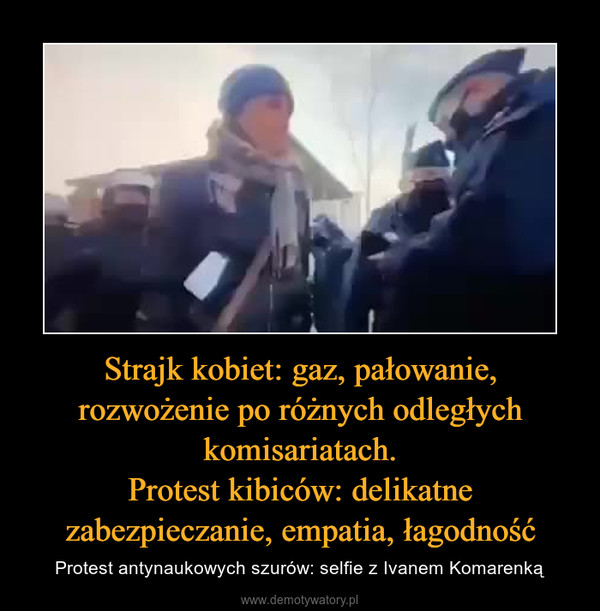 Strajk kobiet: gaz, pałowanie, rozwożenie po różnych odległych komisariatach.Protest kibiców: delikatne zabezpieczanie, empatia, łagodność – Protest antynaukowych szurów: selfie z Ivanem Komarenką 