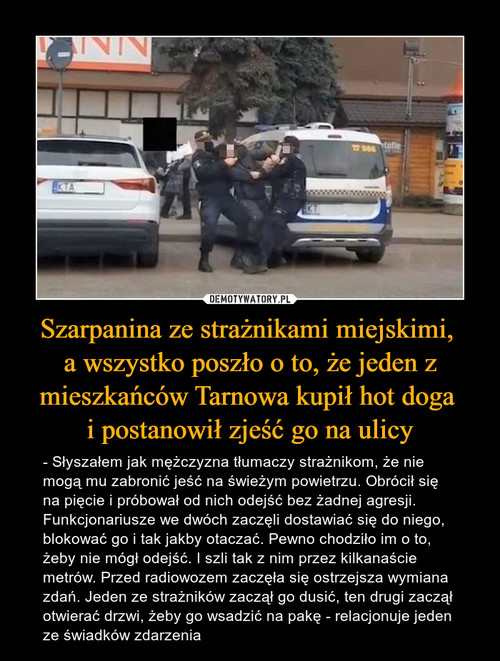 Szarpanina ze strażnikami miejskimi, 
a wszystko poszło o to, że jeden z mieszkańców Tarnowa kupił hot doga 
i postanowił zjeść go na ulicy