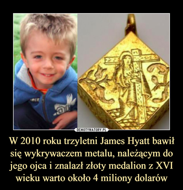 W 2010 roku trzyletni James Hyatt bawił się wykrywaczem metalu, należącym do jego ojca i znalazł złoty medalion z XVI wieku warto około 4 miliony dolarów –  
