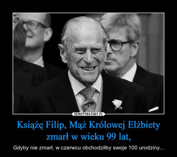 Książę Filip, Mąż Królowej Elżbiety zmarł w wieku 99 lat, – Gdyby nie zmarł, w czerwcu obchodziłby swoje 100 urodziny... 