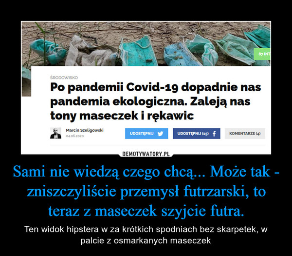 Sami nie wiedzą czego chcą... Może tak - zniszczyliście przemysł futrzarski, to teraz z maseczek szyjcie futra. – Ten widok hipstera w za krótkich spodniach bez skarpetek, w palcie z osmarkanych maseczek 