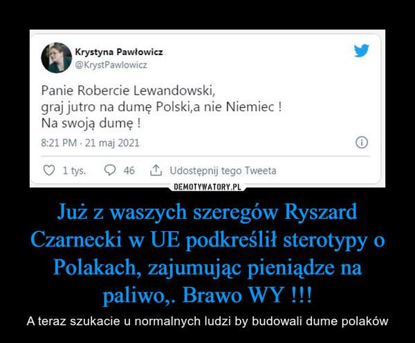 Już z waszych szeregów Ryszard Czarnecki w UE podkreślił sterotypy o Polakach, zajumując pieniądze na paliwo,. Brawo WY !!! – A teraz szukacie u normalnych ludzi by budowali dume polaków 