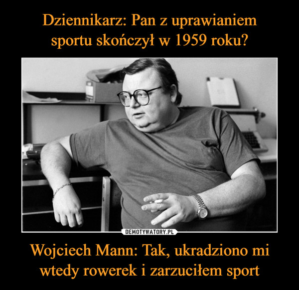 Dziennikarz: Pan z uprawianiem
sportu skończył w 1959 roku? Wojciech Mann: Tak, ukradziono mi wtedy rowerek i zarzuciłem sport