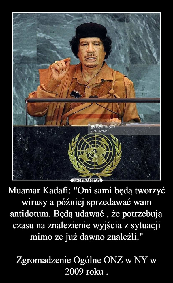 Muamar Kadafi: "Oni sami będą tworzyć wirusy a później sprzedawać wam antidotum. Będą udawać , że potrzebują czasu na znalezienie wyjścia z sytuacji mimo ze już dawno znaleźli."Zgromadzenie Ogólne ONZ w NY w 2009 roku . –  