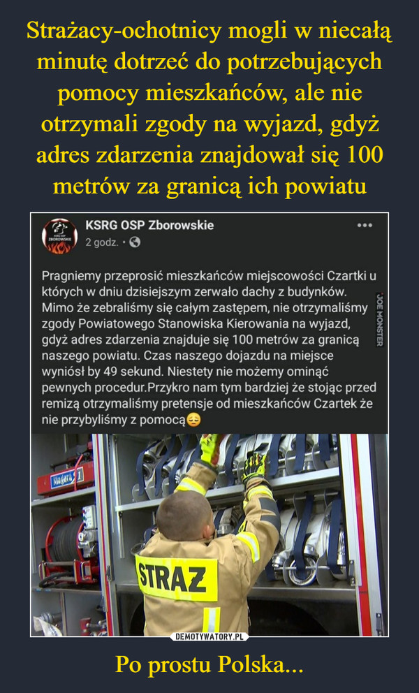 Strażacy-ochotnicy mogli w niecałą minutę dotrzeć do potrzebujących pomocy mieszkańców, ale nie otrzymali zgody na wyjazd, gdyż adres zdarzenia znajdował się 100 metrów za granicą ich powiatu Po prostu Polska...