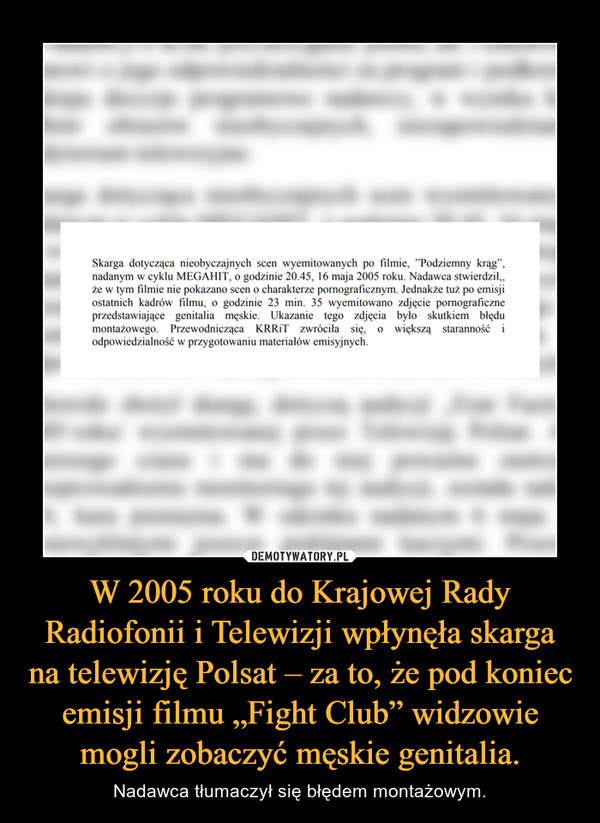 W 2005 roku do Krajowej Rady Radiofonii i Telewizji wpłynęła skarga na telewizję Polsat – za to, że pod koniec emisji filmu „Fight Club” widzowie mogli zobaczyć męskie genitalia. – Nadawca tłumaczył się błędem montażowym. 