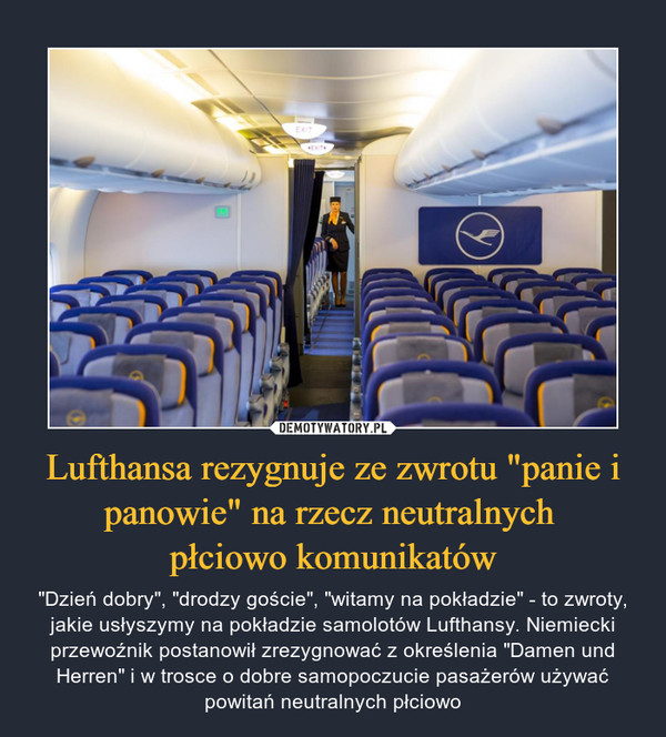 Lufthansa rezygnuje ze zwrotu "panie i panowie" na rzecz neutralnych płciowo komunikatów – "Dzień dobry", "drodzy goście", "witamy na pokładzie" - to zwroty, jakie usłyszymy na pokładzie samolotów Lufthansy. Niemiecki przewoźnik postanowił zrezygnować z określenia "Damen und Herren" i w trosce o dobre samopoczucie pasażerów używać powitań neutralnych płciowo 