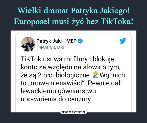  –  Patryk Jaki - MEP©@PatrykJakiTiKTok usuwa mi filmy i blokujekonto ze względu na słowa o tym,że są 2 płci biologiczne ^ Wg. nichto „mowa nienawiści". Pewnie dalilewackiemu gówniarstwuuprawnienia do cenzury.